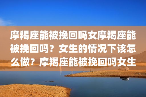 摩羯座能被挽回吗女摩羯座能被挽回吗？女生的情况下该怎么做？摩羯座能被挽回吗女生