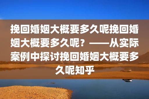 挽回婚姻大概要多久呢挽回婚姻大概要多久呢？——从实际案例中探讨挽回婚姻大概要多久呢知乎