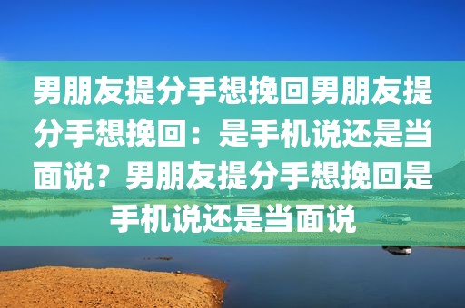 男朋友提分手想挽回男朋友提分手想挽回：是手机说还是当面说？男朋友提分手想挽回是手机说还是当面说