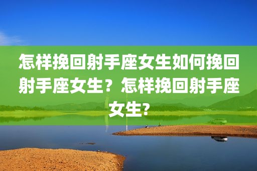 怎样挽回射手座女生如何挽回射手座女生？怎样挽回射手座女生?