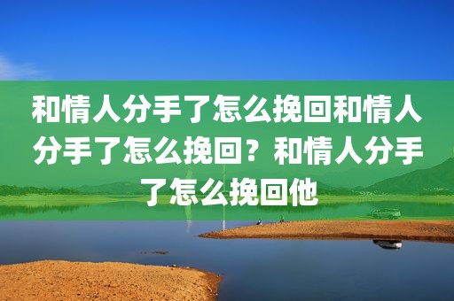 和情人分手了怎么挽回和情人分手了怎么挽回？和情人分手了怎么挽回他