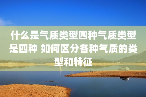 什么是气质类型四种气质类型是四种 如何区分各种气质的类型和特征