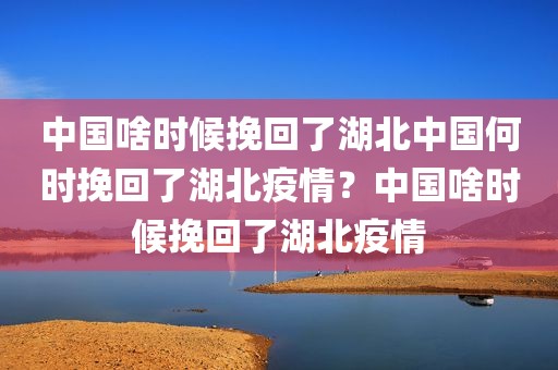 中国啥时候挽回了湖北中国何时挽回了湖北疫情？中国啥时候挽回了湖北疫情
