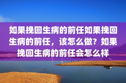 如果挽回生病的前任如果挽回生病的前任，该怎么做？如果挽回生病的前任会怎么样