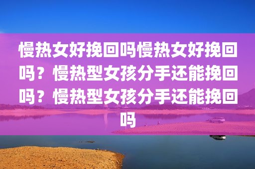 慢热女好挽回吗慢热女好挽回吗？慢热型女孩分手还能挽回吗？慢热型女孩分手还能挽回吗