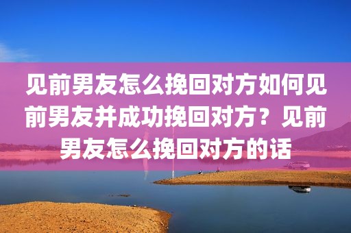 见前男友怎么挽回对方如何见前男友并成功挽回对方？见前男友怎么挽回对方的话