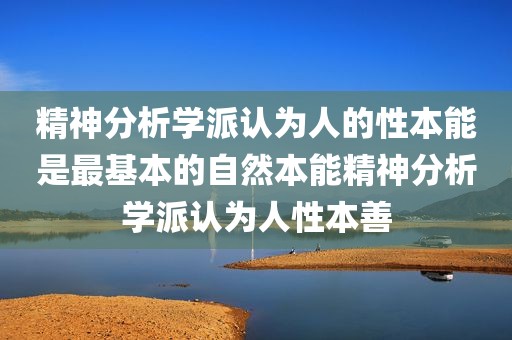 精神分析学派认为人的性本能是最基本的自然本能精神分析学派认为人性本善