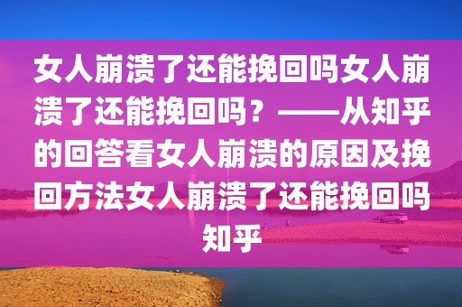 女人崩溃了还能挽回吗女人崩溃了还能挽回吗？——从知乎的回答看女人崩溃的原因及挽回方法女人崩溃了还能挽回吗知乎