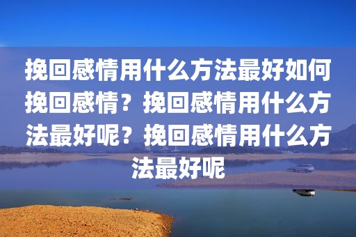 挽回感情用什么方法最好如何挽回感情？挽回感情用什么方法最好呢？挽回感情用什么方法最好呢