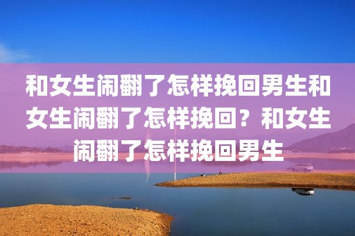 和女生闹翻了怎样挽回男生和女生闹翻了怎样挽回？和女生闹翻了怎样挽回男生