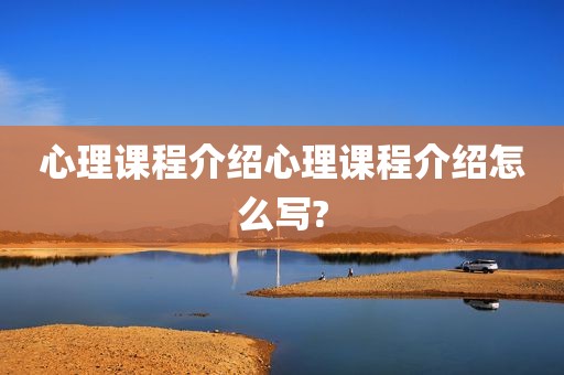心理课程介绍心理课程介绍怎么写?