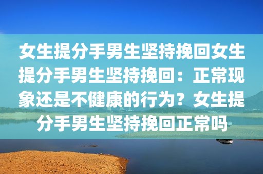 女生提分手男生坚持挽回女生提分手男生坚持挽回：正常现象还是不健康的行为？女生提分手男生坚持挽回正常吗