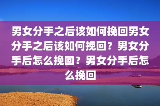 男女分手之后该如何挽回男女分手之后该如何挽回？男女分手后怎么挽回？男女分手后怎么挽回