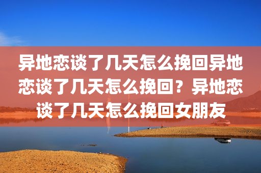 异地恋谈了几天怎么挽回异地恋谈了几天怎么挽回？异地恋谈了几天怎么挽回女朋友