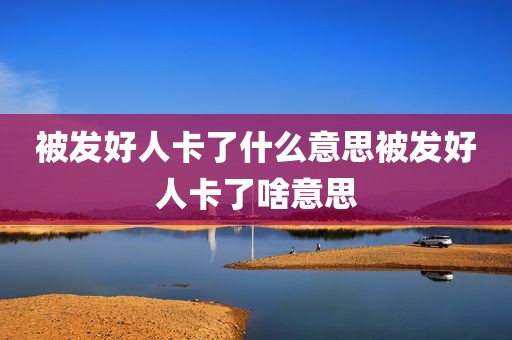 被发好人卡了什么意思被发好人卡了啥意思