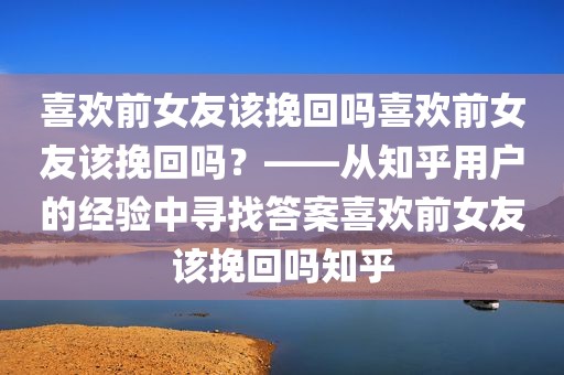 喜欢前女友该挽回吗喜欢前女友该挽回吗？——从知乎用户的经验中寻找答案喜欢前女友该挽回吗知乎