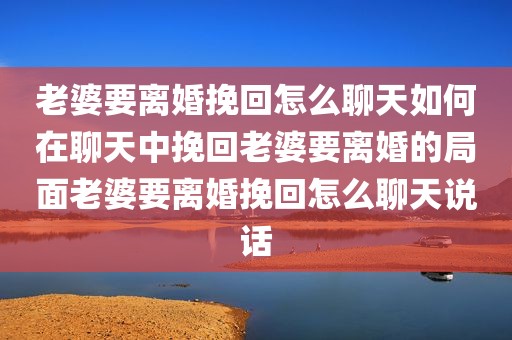 老婆要离婚挽回怎么聊天如何在聊天中挽回老婆要离婚的局面老婆要离婚挽回怎么聊天说话