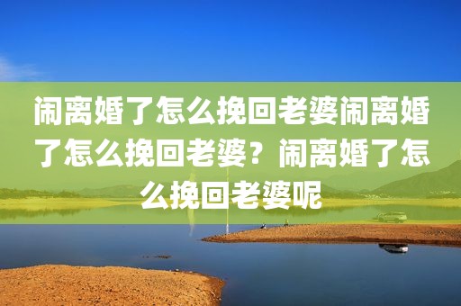闹离婚了怎么挽回老婆闹离婚了怎么挽回老婆？闹离婚了怎么挽回老婆呢
