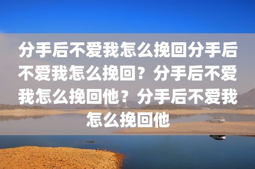 分手后不爱我怎么挽回分手后不爱我怎么挽回？分手后不爱我怎么挽回他？分手后不爱我怎么挽回他