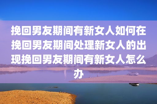 挽回男友期间有新女人如何在挽回男友期间处理新女人的出现挽回男友期间有新女人怎么办