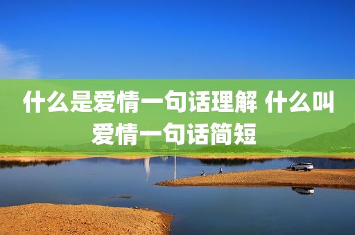 什么是爱情一句话理解 什么叫爱情一句话简短 