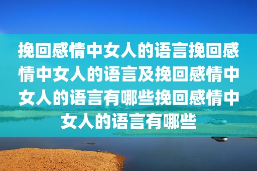 挽回感情中女人的语言挽回感情中女人的语言及挽回感情中女人的语言有哪些挽回感情中女人的语言有哪些