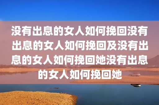 没有出息的女人如何挽回没有出息的女人如何挽回及没有出息的女人如何挽回她没有出息的女人如何挽回她