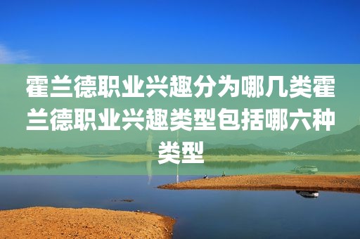 霍兰德职业兴趣分为哪几类霍兰德职业兴趣类型包括哪六种类型