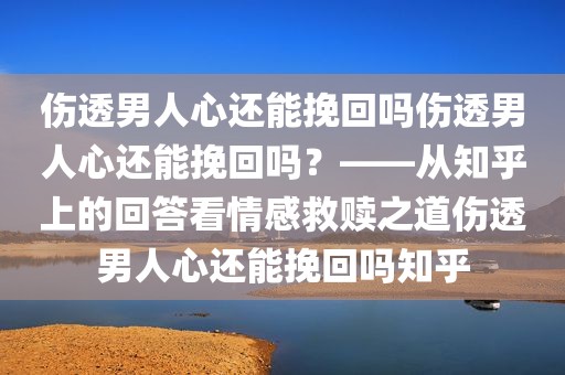 伤透男人心还能挽回吗伤透男人心还能挽回吗？——从知乎上的回答看情感救赎之道伤透男人心还能挽回吗知乎