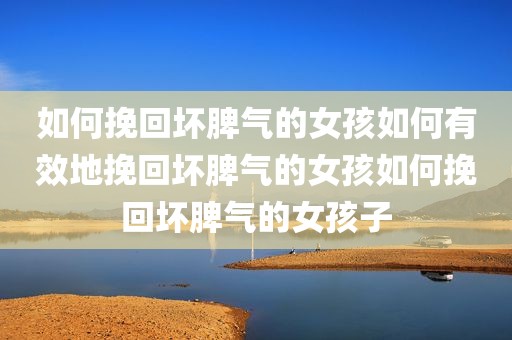 如何挽回坏脾气的女孩如何有效地挽回坏脾气的女孩如何挽回坏脾气的女孩子