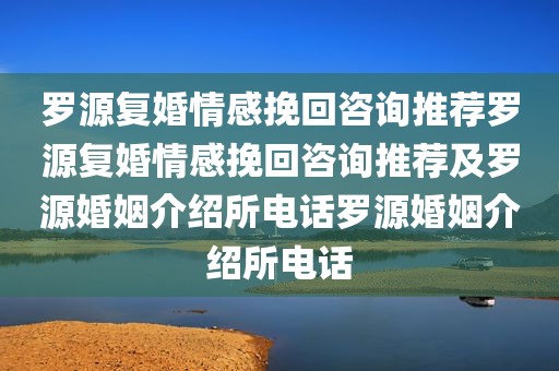 罗源复婚情感挽回咨询推荐罗源复婚情感挽回咨询推荐及罗源婚姻介绍所电话罗源婚姻介绍所电话