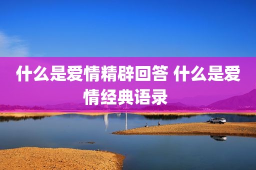 什么是爱情精辟回答 什么是爱情经典语录 