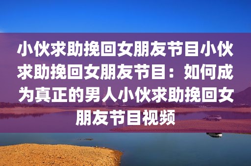 小伙求助挽回女朋友节目小伙求助挽回女朋友节目：如何成为真正的男人小伙求助挽回女朋友节目视频