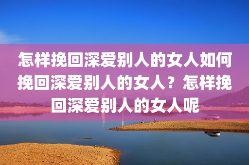 怎样挽回深爱别人的女人如何挽回深爱别人的女人？怎样挽回深爱别人的女人呢