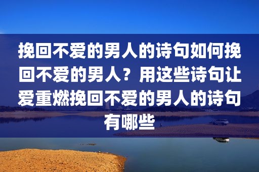 挽回不爱的男人的诗句如何挽回不爱的男人？用这些诗句让爱重燃挽回不爱的男人的诗句有哪些