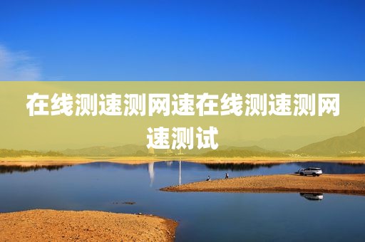 在线测速测网速在线测速测网速测试