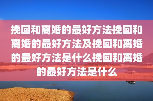 挽回和离婚的最好方法挽回和离婚的最好方法及挽回和离婚的最好方法是什么挽回和离婚的最好方法是什么