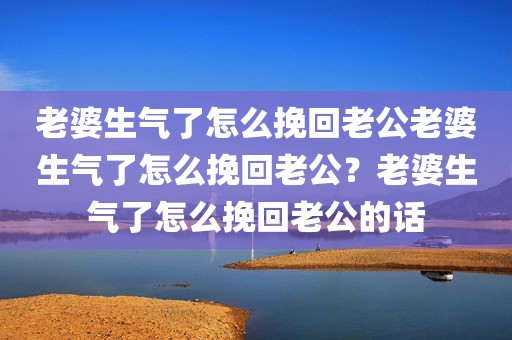 老婆生气了怎么挽回老公老婆生气了怎么挽回老公？老婆生气了怎么挽回老公的话