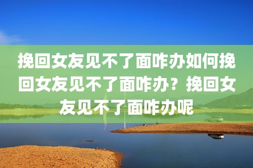 挽回女友见不了面咋办如何挽回女友见不了面咋办？挽回女友见不了面咋办呢
