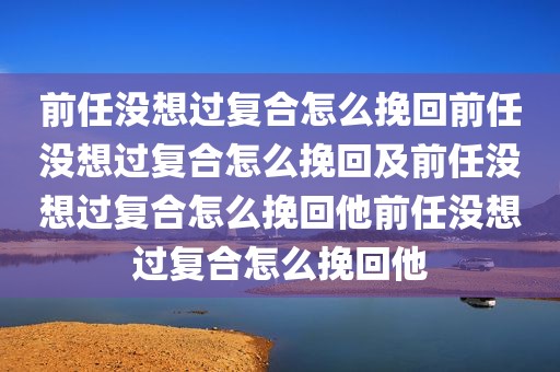 前任没想过复合怎么挽回前任没想过复合怎么挽回及前任没想过复合怎么挽回他前任没想过复合怎么挽回他