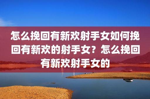怎么挽回有新欢射手女如何挽回有新欢的射手女？怎么挽回有新欢射手女的
