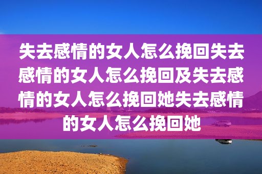 失去感情的女人怎么挽回失去感情的女人怎么挽回及失去感情的女人怎么挽回她失去感情的女人怎么挽回她
