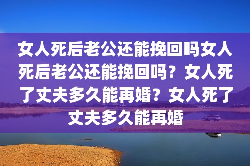 女人死后老公还能挽回吗女人死后老公还能挽回吗？女人死了丈夫多久能再婚？女人死了丈夫多久能再婚