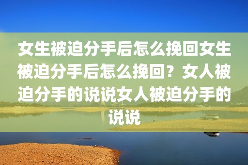 女生被迫分手后怎么挽回女生被迫分手后怎么挽回？女人被迫分手的说说女人被迫分手的说说