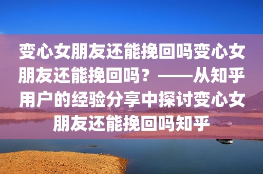 变心女朋友还能挽回吗变心女朋友还能挽回吗？——从知乎用户的经验分享中探讨变心女朋友还能挽回吗知乎