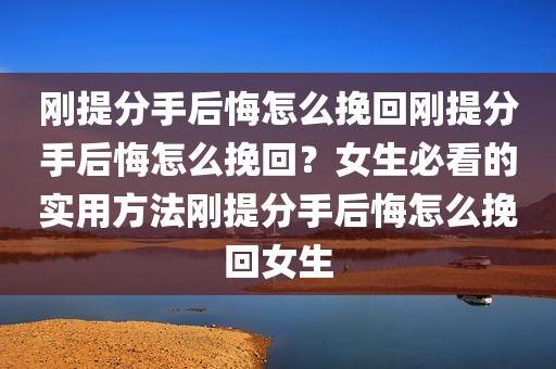 刚提分手后悔怎么挽回刚提分手后悔怎么挽回？女生必看的实用方法刚提分手后悔怎么挽回女生