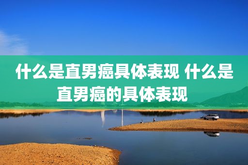 什么是直男癌具体表现 什么是直男癌的具体表现 