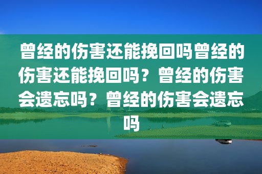 曾经的伤害还能挽回吗曾经的伤害还能挽回吗？曾经的伤害会遗忘吗？曾经的伤害会遗忘吗