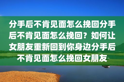 分手后不肯见面怎么挽回分手后不肯见面怎么挽回？如何让女朋友重新回到你身边分手后不肯见面怎么挽回女朋友