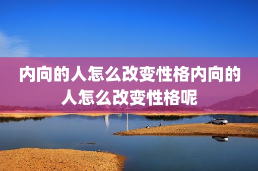 内向的人怎么改变性格内向的人怎么改变性格呢